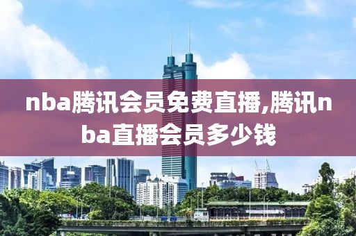 nba腾讯会员免费直播,腾讯nba直播会员多少钱