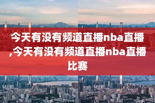 今天有没有频道直播nba直播,今天有没有频道直播nba直播比赛