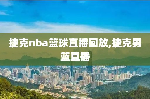 捷克nba篮球直播回放,捷克男篮直播