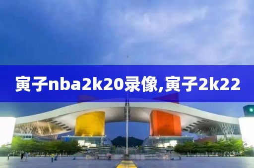 寅子nba2k20录像,寅子2k22