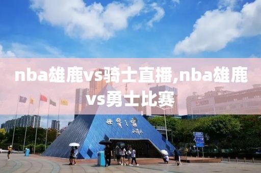 nba雄鹿vs骑士直播,nba雄鹿vs勇士比赛