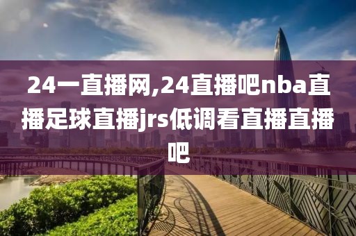 24一直播网,24直播吧nba直播足球直播jrs低调看直播直播吧