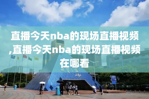 直播今天nba的现场直播视频,直播今天nba的现场直播视频在哪看