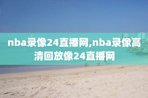 nba录像24直播网,nba录像高清回放像24直播网