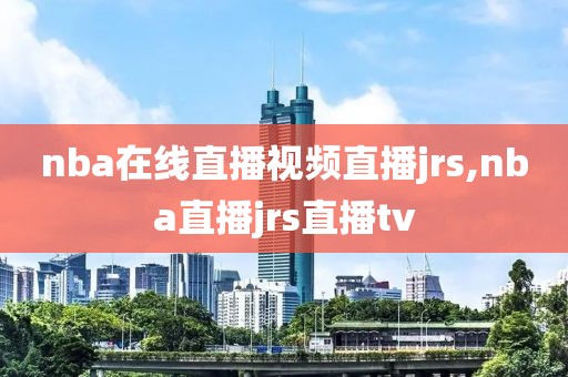 nba在线直播视频直播jrs,nba直播jrs直播tv