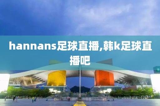 hannans足球直播,韩k足球直播吧