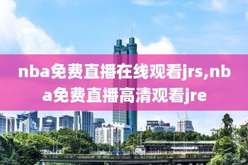 nba免费直播在线观看jrs,nba免费直播高清观看jre