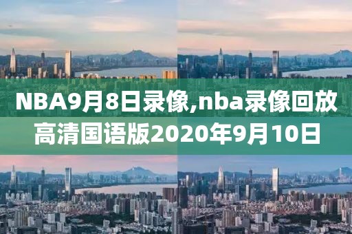 NBA9月8日录像,nba录像回放高清国语版2020年9月10日