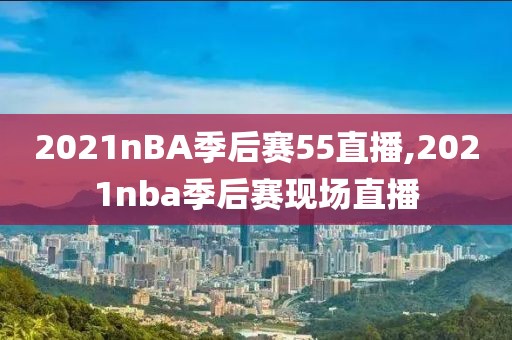 2021nBA季后赛55直播,2021nba季后赛现场直播