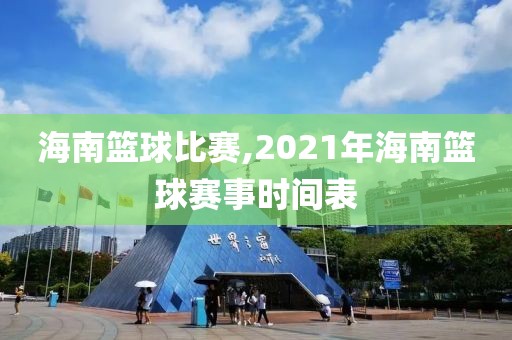 海南篮球比赛,2021年海南篮球赛事时间表