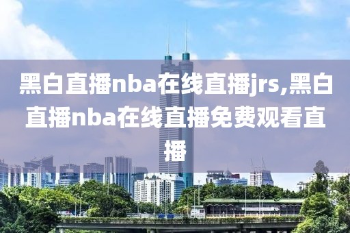 黑白直播nba在线直播jrs,黑白直播nba在线直播免费观看直播