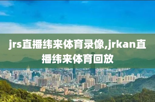 jrs直播纬来体育录像,jrkan直播纬来体育回放