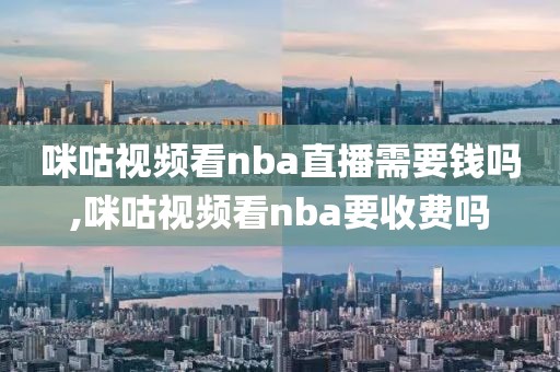 咪咕视频看nba直播需要钱吗,咪咕视频看nba要收费吗