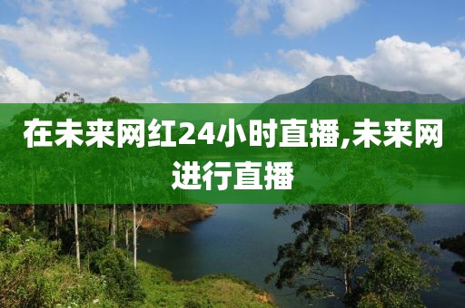在未来网红24小时直播,未来网进行直播