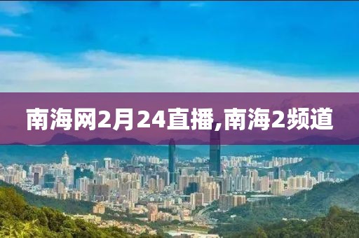 南海网2月24直播,南海2频道