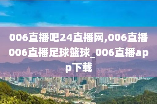 006直播吧24直播网,006直播006直播足球篮球_006直播app下载