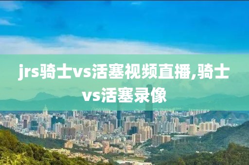 jrs骑士vs活塞视频直播,骑士vs活塞录像