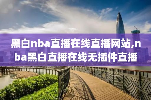 黑白nba直播在线直播网站,nba黑白直播在线无插件直播