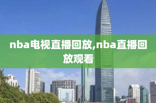 nba电视直播回放,nba直播回放观看