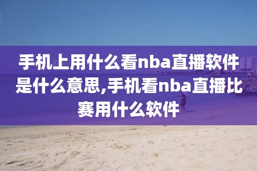 手机上用什么看nba直播软件是什么意思,手机看nba直播比赛用什么软件