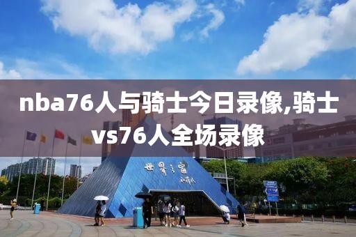 nba76人与骑士今日录像,骑士vs76人全场录像