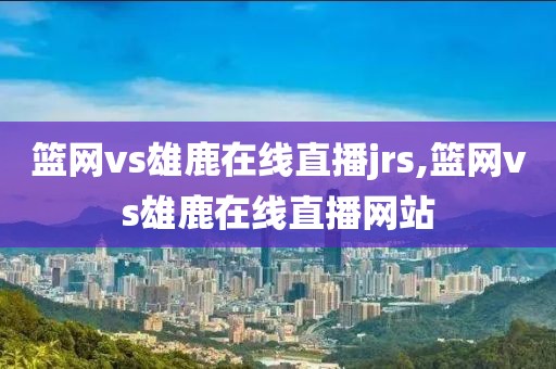 篮网vs雄鹿在线直播jrs,篮网vs雄鹿在线直播网站