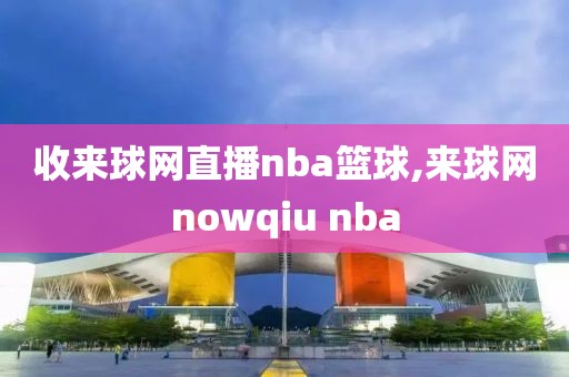 收来球网直播nba篮球,来球网nowqiu nba