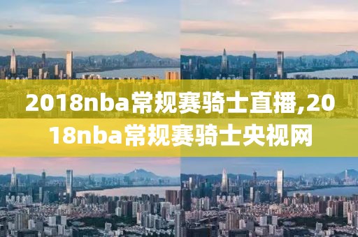 2018nba常规赛骑士直播,2018nba常规赛骑士央视网