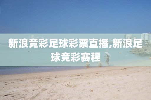 新浪竞彩足球彩票直播,新浪足球竞彩赛程