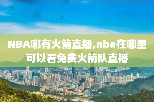 NBA哪有火箭直播,nba在哪里可以看免费火箭队直播