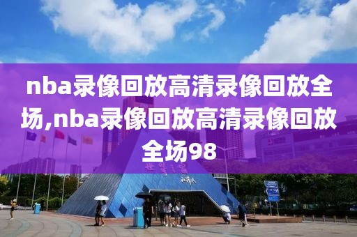 nba录像回放高清录像回放全场,nba录像回放高清录像回放全场98