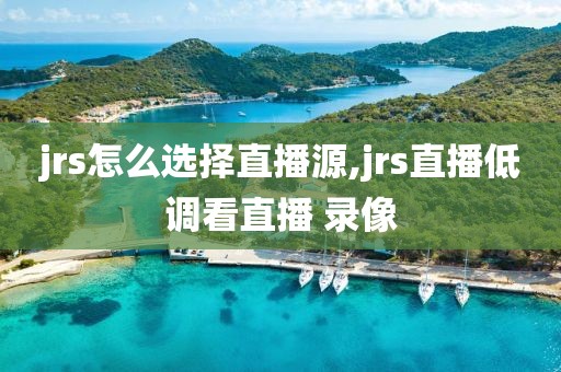 jrs怎么选择直播源,jrs直播低调看直播 录像