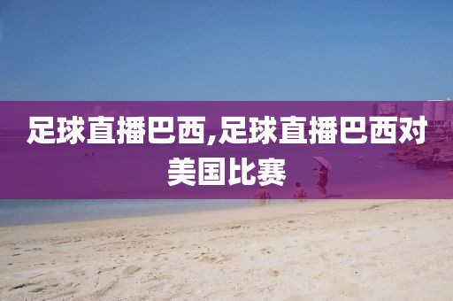 足球直播巴西,足球直播巴西对美国比赛