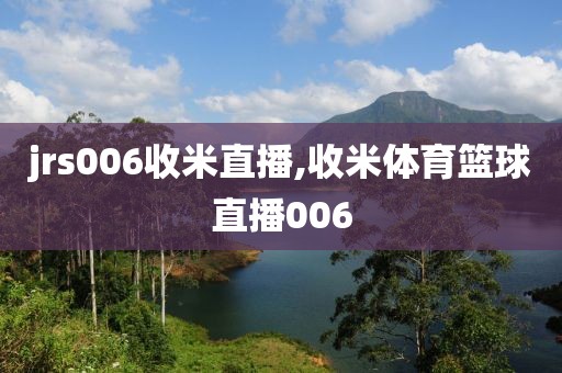 jrs006收米直播,收米体育篮球直播006