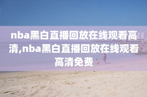 nba黑白直播回放在线观看高清,nba黑白直播回放在线观看高清免费