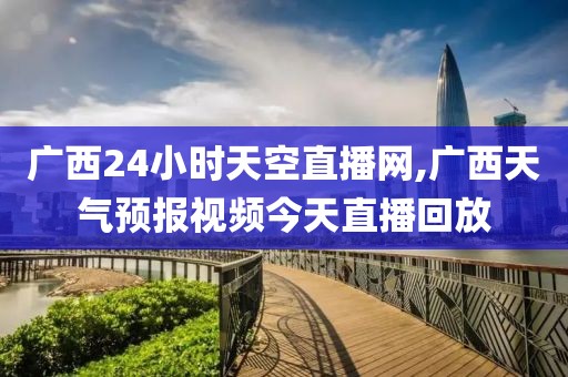 广西24小时天空直播网,广西天气预报视频今天直播回放