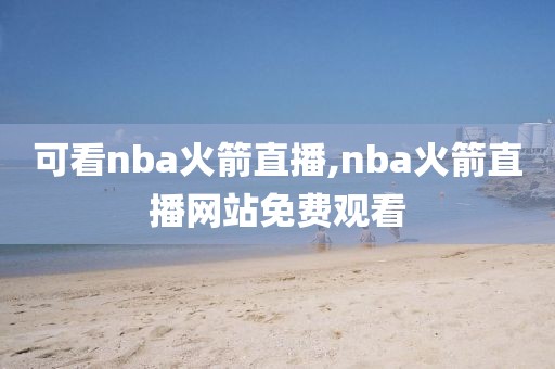 可看nba火箭直播,nba火箭直播网站免费观看