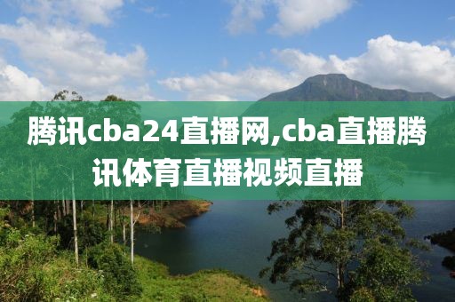 腾讯cba24直播网,cba直播腾讯体育直播视频直播