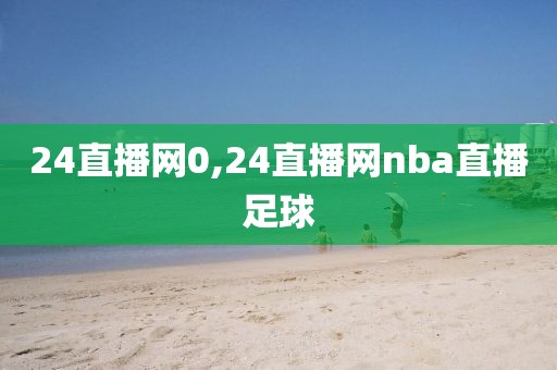 24直播网0,24直播网nba直播足球