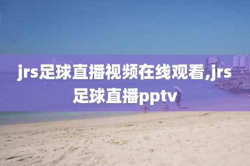 jrs足球直播视频在线观看,jrs足球直播pptv