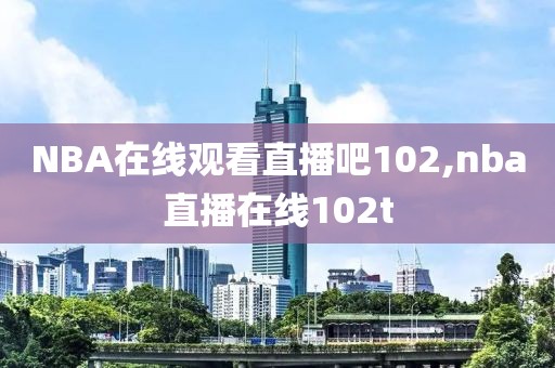 NBA在线观看直播吧102,nba直播在线102t