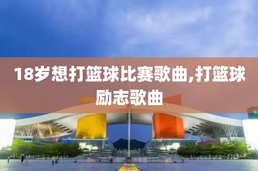 18岁想打篮球比赛歌曲,打篮球励志歌曲