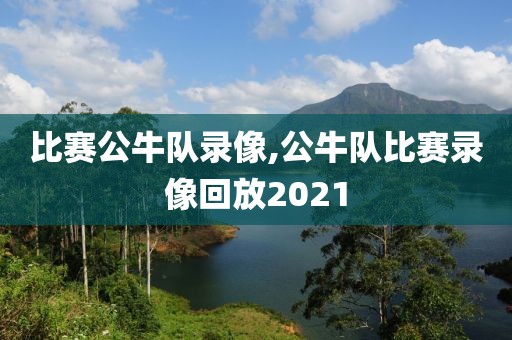 比赛公牛队录像,公牛队比赛录像回放2021