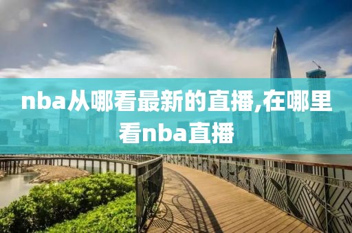 nba从哪看最新的直播,在哪里看nba直播