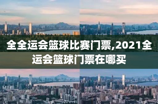 全全运会篮球比赛门票,2021全运会篮球门票在哪买