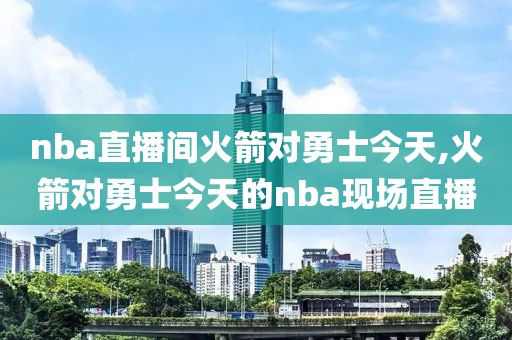 nba直播间火箭对勇士今天,火箭对勇士今天的nba现场直播