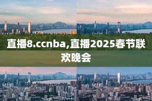 直播8.ccnba,直播2025春节联欢晚会