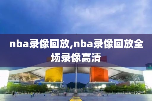 nba录像回放,nba录像回放全场录像高清