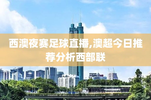 西澳夜赛足球直播,澳超今日推荐分析西部联
