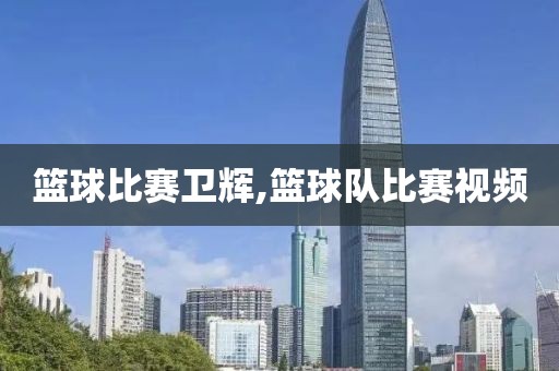篮球比赛卫辉,篮球队比赛视频